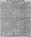 Birmingham Daily Post Monday 11 May 1891 Page 1