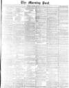 Morning Post Monday 10 February 1873 Page 1