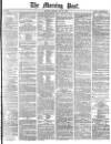 Morning Post Monday 15 May 1876 Page 1