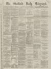 Sheffield Daily Telegraph Saturday 15 December 1866 Page 1