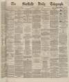 Sheffield Daily Telegraph Wednesday 13 March 1867 Page 1