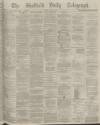 Sheffield Daily Telegraph Monday 21 July 1873 Page 1