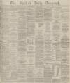 Sheffield Daily Telegraph Friday 23 May 1879 Page 1