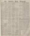 Sheffield Daily Telegraph Wednesday 25 February 1880 Page 1