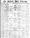 Sheffield Daily Telegraph Tuesday 10 March 1885 Page 1