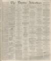 Dundee Advertiser Saturday 08 November 1862 Page 1