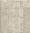 Dundee Advertiser Tuesday 17 October 1899 Page 1