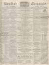 Kentish Chronicle Saturday 07 May 1864 Page 1