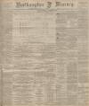 Northampton Mercury Friday 30 April 1897 Page 1