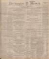 Northampton Mercury Friday 26 May 1899 Page 1