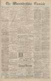 Worcestershire Chronicle Saturday 18 July 1885 Page 1