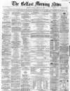 Belfast Morning News Thursday 09 February 1860 Page 1