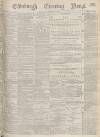 Edinburgh Evening News Tuesday 09 May 1876 Page 1