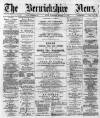 Berwickshire News and General Advertiser Tuesday 19 March 1889 Page 1