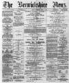 Berwickshire News and General Advertiser Tuesday 02 July 1889 Page 1