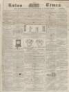 Luton Times and Advertiser Saturday 13 March 1858 Page 1