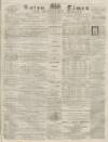 Luton Times and Advertiser Saturday 22 May 1869 Page 1