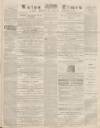 Luton Times and Advertiser Saturday 13 May 1871 Page 1