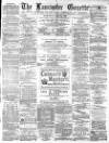 Lancaster Gazette Wednesday 25 May 1881 Page 1