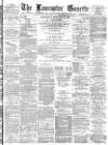 Lancaster Gazette Wednesday 21 February 1883 Page 1