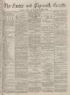 Exeter and Plymouth Gazette Daily Telegrams Saturday 02 December 1882 Page 1