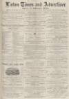 Luton Times and Advertiser Friday 29 March 1878 Page 1