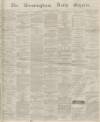 Birmingham Daily Gazette Friday 18 March 1864 Page 1
