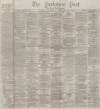 Yorkshire Post and Leeds Intelligencer Saturday 19 February 1876 Page 1