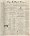 Bedfordshire Times and Independent Saturday 05 May 1866 Page 1
