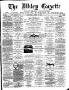Ilkley Gazette and Wharfedale Advertiser Saturday 06 April 1889 Page 1