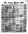 Eastern Morning News Monday 19 February 1872 Page 1