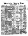 Eastern Morning News Thursday 07 March 1872 Page 1