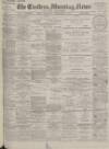 Eastern Morning News Saturday 27 February 1897 Page 1