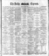 Dublin Daily Express Monday 09 May 1881 Page 1