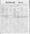 Dublin Daily Express Saturday 07 April 1888 Page 1