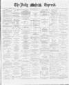 Dublin Daily Express Saturday 05 May 1888 Page 1