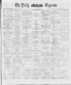 Dublin Daily Express Monday 14 May 1888 Page 1