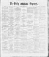 Dublin Daily Express Tuesday 15 May 1888 Page 1