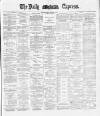 Dublin Daily Express Friday 18 January 1889 Page 1