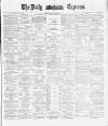Dublin Daily Express Monday 21 January 1889 Page 1