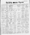 Dublin Daily Express Saturday 18 May 1889 Page 1