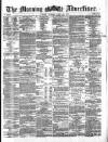Morning Advertiser Tuesday 30 April 1872 Page 1