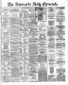 Newcastle Daily Chronicle Saturday 27 April 1872 Page 1