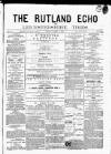 Rutland Echo and Leicestershire Advertiser Friday 01 March 1878 Page 1