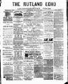 Rutland Echo and Leicestershire Advertiser Saturday 22 July 1882 Page 1