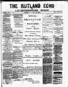 Rutland Echo and Leicestershire Advertiser Saturday 04 April 1885 Page 1