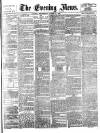 Evening News (London) Wednesday 17 August 1881 Page 1