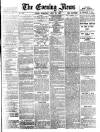 Evening News (London) Wednesday 25 April 1883 Page 1
