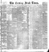 Evening Irish Times Friday 18 March 1887 Page 1