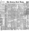 Evening Irish Times Saturday 23 April 1887 Page 1